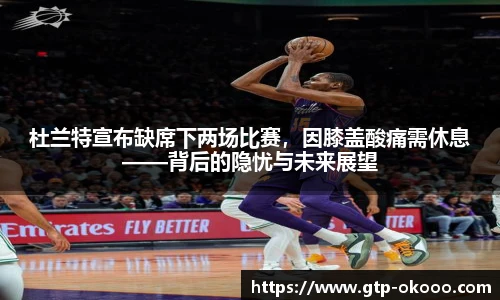 杜兰特宣布缺席下两场比赛，因膝盖酸痛需休息——背后的隐忧与未来展望