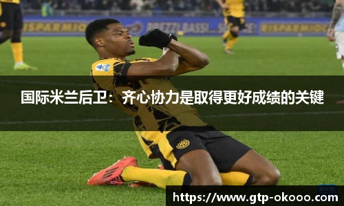 国际米兰后卫：齐心协力是取得更好成绩的关键