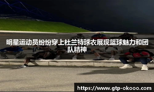 明星运动员纷纷穿上杜兰特球衣展现篮球魅力和团队精神
