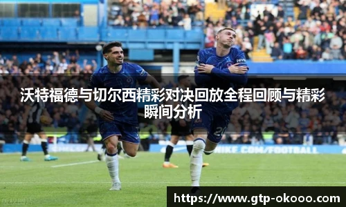 沃特福德与切尔西精彩对决回放全程回顾与精彩瞬间分析
