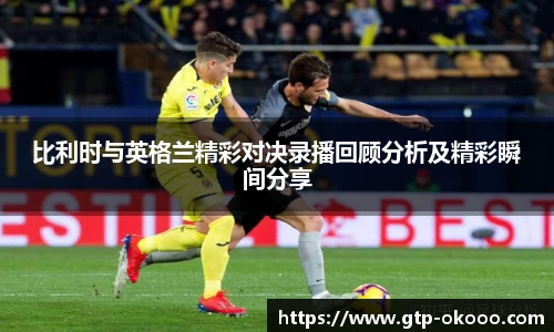 比利时与英格兰精彩对决录播回顾分析及精彩瞬间分享