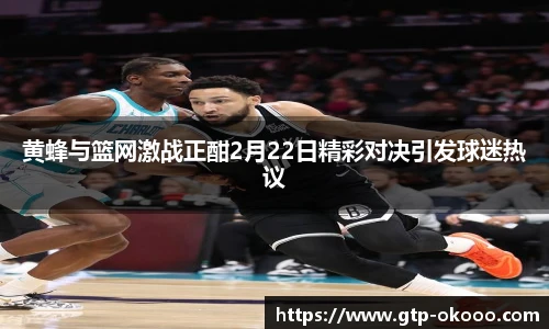黄蜂与篮网激战正酣2月22日精彩对决引发球迷热议